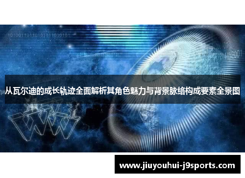 从瓦尔迪的成长轨迹全面解析其角色魅力与背景脉络构成要素全景图