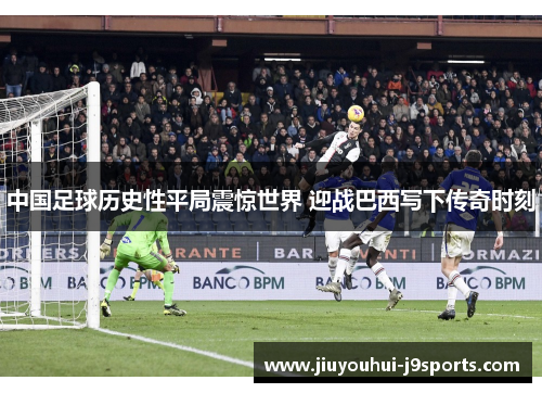 中国足球历史性平局震惊世界 迎战巴西写下传奇时刻