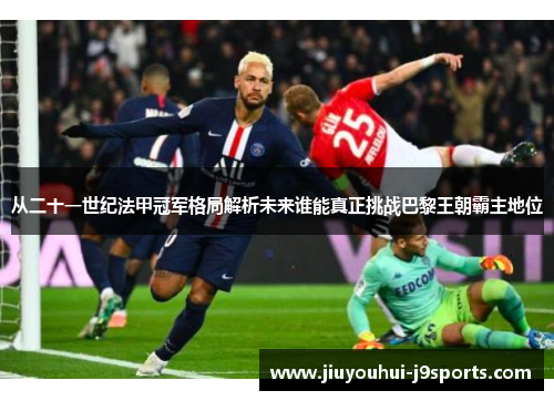 从二十一世纪法甲冠军格局解析未来谁能真正挑战巴黎王朝霸主地位