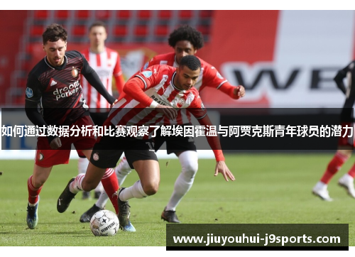 如何通过数据分析和比赛观察了解埃因霍温与阿贾克斯青年球员的潜力 如何通过数据分析和比赛观察了解埃因霍温与阿贾克斯青年球员的潜力
